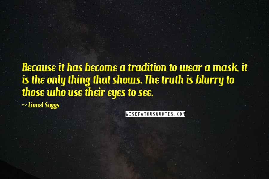 Lionel Suggs Quotes: Because it has become a tradition to wear a mask, it is the only thing that shows. The truth is blurry to those who use their eyes to see.