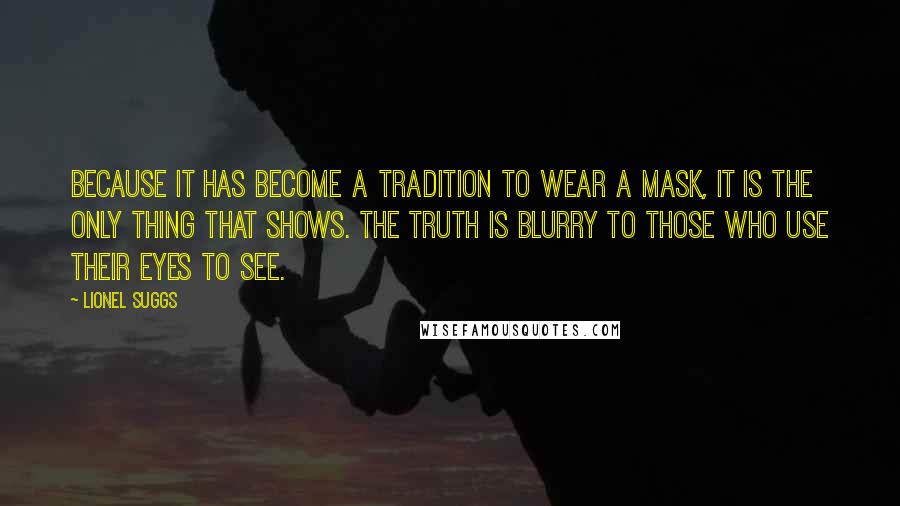 Lionel Suggs Quotes: Because it has become a tradition to wear a mask, it is the only thing that shows. The truth is blurry to those who use their eyes to see.