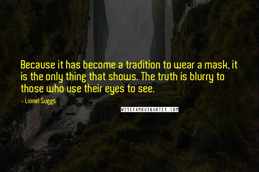 Lionel Suggs Quotes: Because it has become a tradition to wear a mask, it is the only thing that shows. The truth is blurry to those who use their eyes to see.