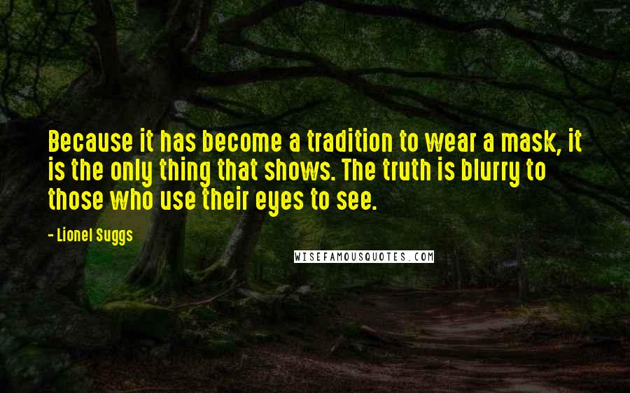 Lionel Suggs Quotes: Because it has become a tradition to wear a mask, it is the only thing that shows. The truth is blurry to those who use their eyes to see.