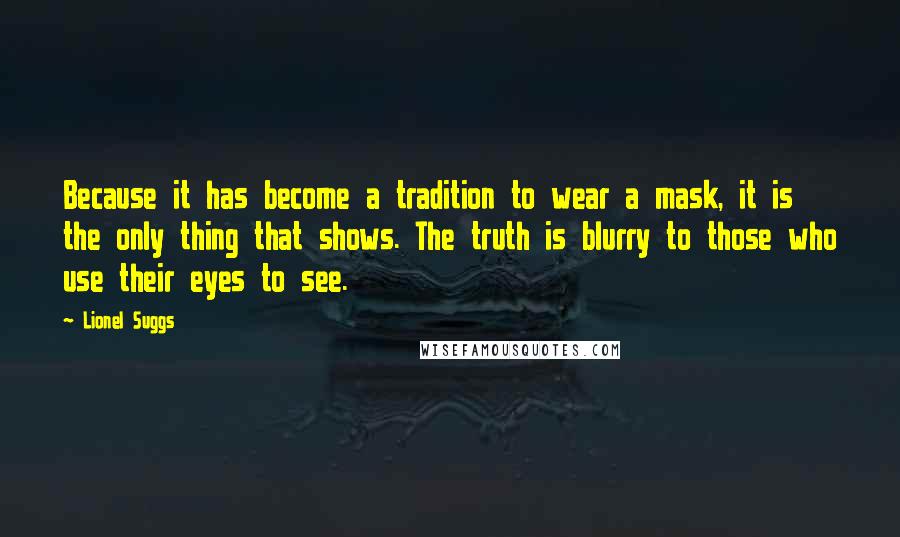 Lionel Suggs Quotes: Because it has become a tradition to wear a mask, it is the only thing that shows. The truth is blurry to those who use their eyes to see.