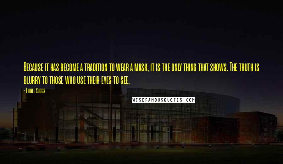 Lionel Suggs Quotes: Because it has become a tradition to wear a mask, it is the only thing that shows. The truth is blurry to those who use their eyes to see.