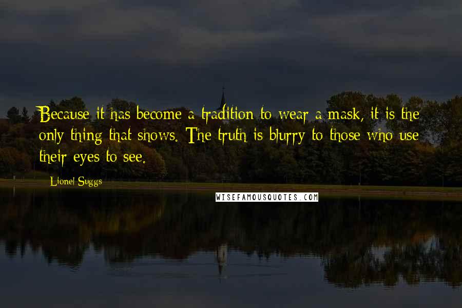 Lionel Suggs Quotes: Because it has become a tradition to wear a mask, it is the only thing that shows. The truth is blurry to those who use their eyes to see.