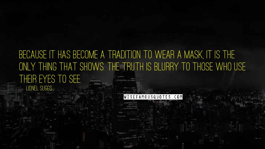 Lionel Suggs Quotes: Because it has become a tradition to wear a mask, it is the only thing that shows. The truth is blurry to those who use their eyes to see.
