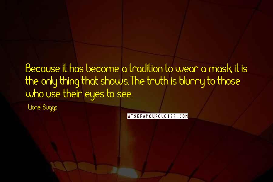 Lionel Suggs Quotes: Because it has become a tradition to wear a mask, it is the only thing that shows. The truth is blurry to those who use their eyes to see.