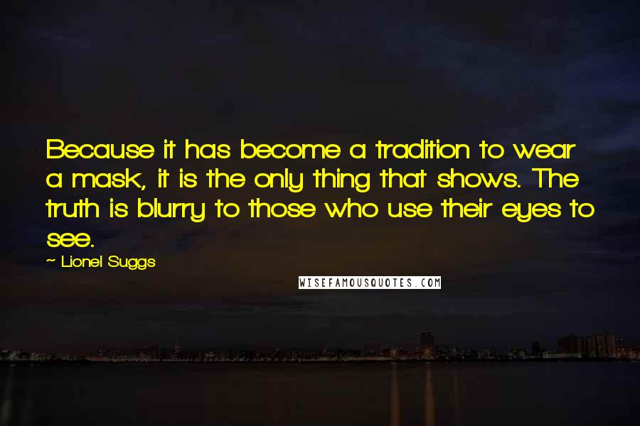 Lionel Suggs Quotes: Because it has become a tradition to wear a mask, it is the only thing that shows. The truth is blurry to those who use their eyes to see.