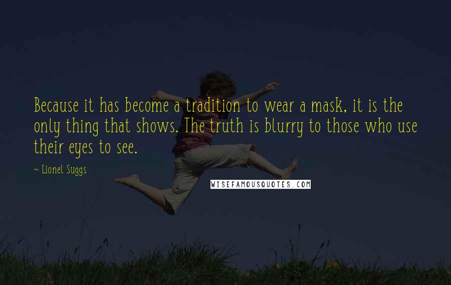 Lionel Suggs Quotes: Because it has become a tradition to wear a mask, it is the only thing that shows. The truth is blurry to those who use their eyes to see.