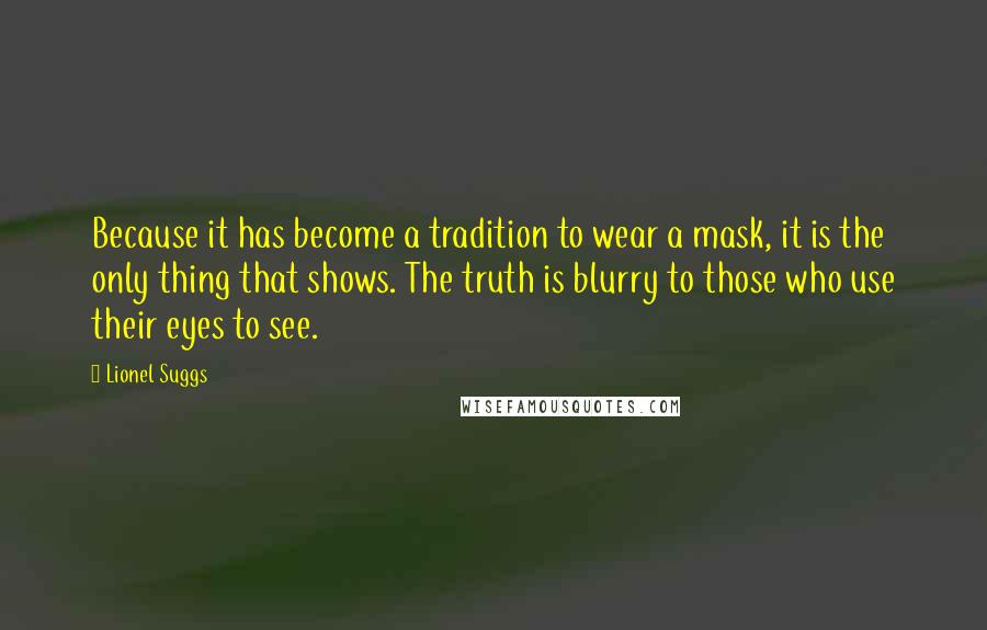 Lionel Suggs Quotes: Because it has become a tradition to wear a mask, it is the only thing that shows. The truth is blurry to those who use their eyes to see.