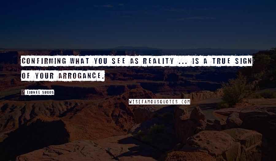 Lionel Suggs Quotes: Confirming what you see as reality ... is a true sign of your arrogance.