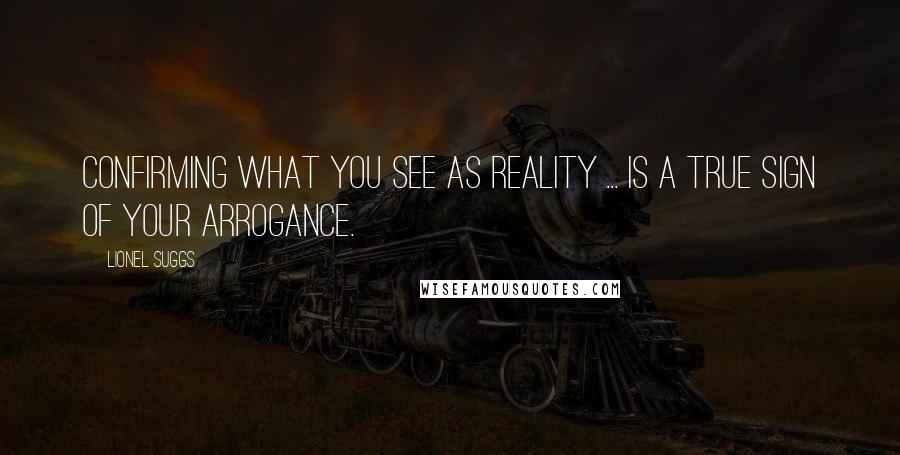 Lionel Suggs Quotes: Confirming what you see as reality ... is a true sign of your arrogance.