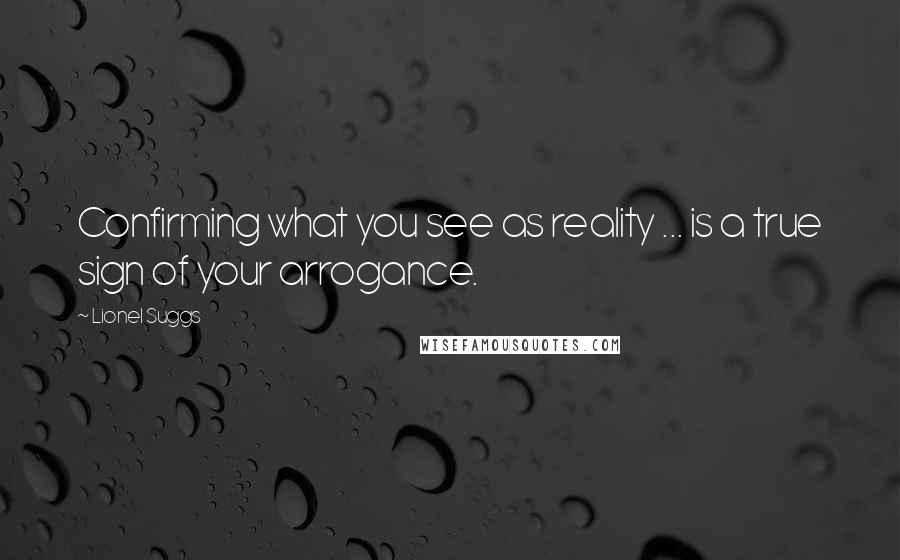 Lionel Suggs Quotes: Confirming what you see as reality ... is a true sign of your arrogance.