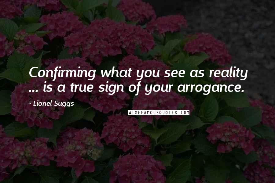 Lionel Suggs Quotes: Confirming what you see as reality ... is a true sign of your arrogance.