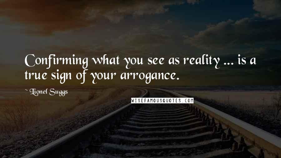 Lionel Suggs Quotes: Confirming what you see as reality ... is a true sign of your arrogance.