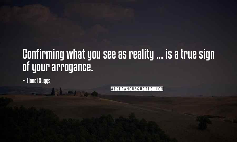 Lionel Suggs Quotes: Confirming what you see as reality ... is a true sign of your arrogance.