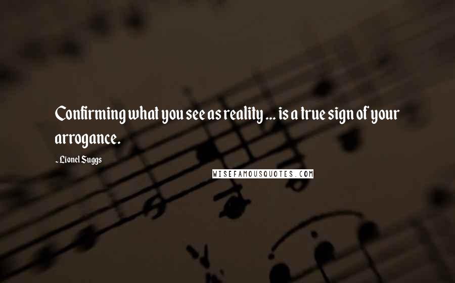 Lionel Suggs Quotes: Confirming what you see as reality ... is a true sign of your arrogance.