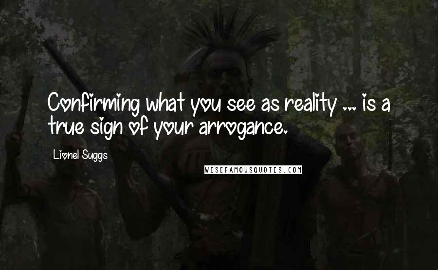 Lionel Suggs Quotes: Confirming what you see as reality ... is a true sign of your arrogance.