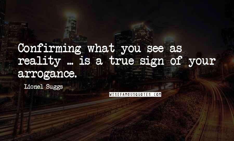 Lionel Suggs Quotes: Confirming what you see as reality ... is a true sign of your arrogance.