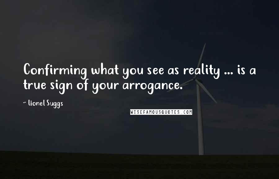 Lionel Suggs Quotes: Confirming what you see as reality ... is a true sign of your arrogance.