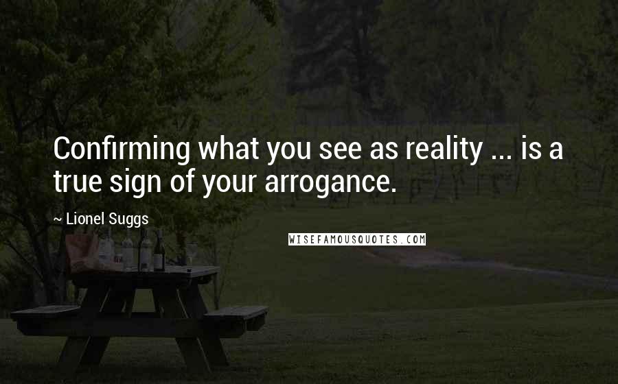 Lionel Suggs Quotes: Confirming what you see as reality ... is a true sign of your arrogance.