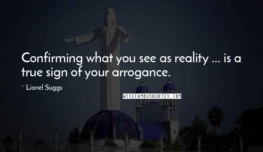 Lionel Suggs Quotes: Confirming what you see as reality ... is a true sign of your arrogance.