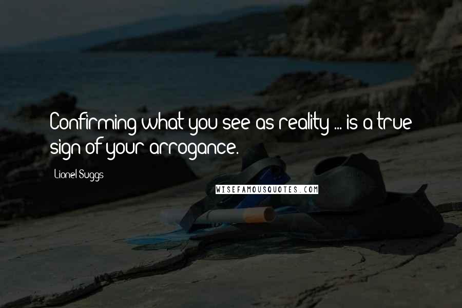 Lionel Suggs Quotes: Confirming what you see as reality ... is a true sign of your arrogance.