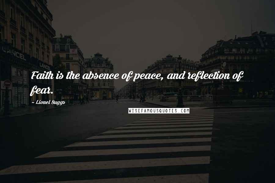 Lionel Suggs Quotes: Faith is the absence of peace, and reflection of fear.