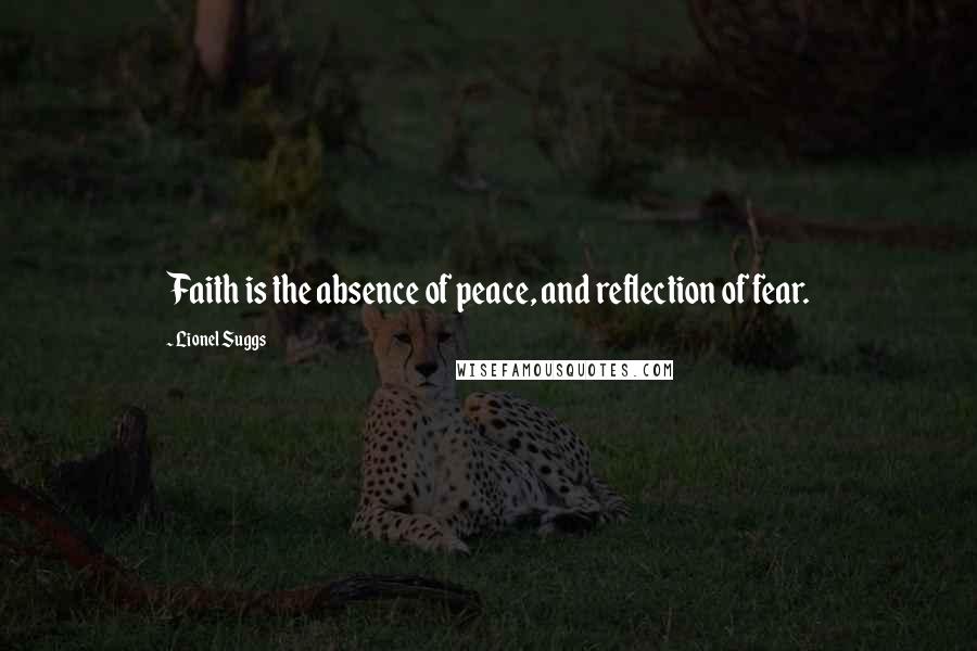 Lionel Suggs Quotes: Faith is the absence of peace, and reflection of fear.