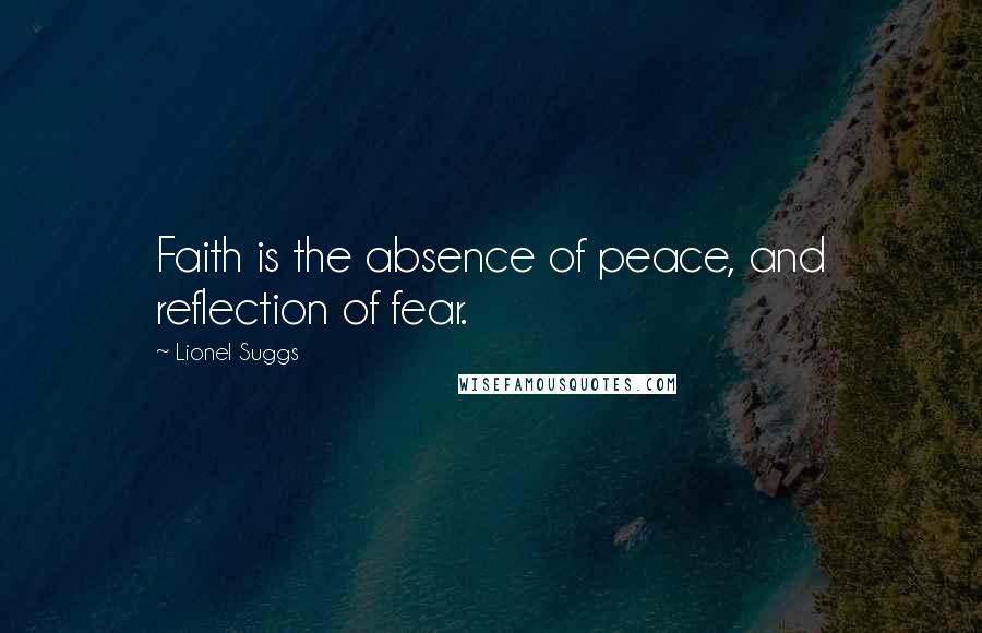 Lionel Suggs Quotes: Faith is the absence of peace, and reflection of fear.