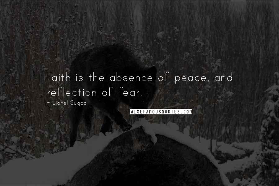 Lionel Suggs Quotes: Faith is the absence of peace, and reflection of fear.