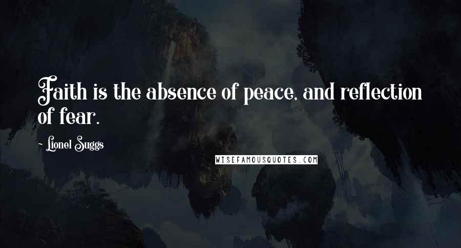 Lionel Suggs Quotes: Faith is the absence of peace, and reflection of fear.