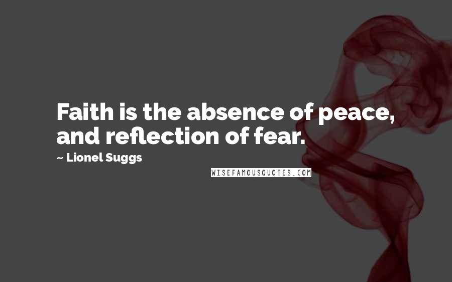 Lionel Suggs Quotes: Faith is the absence of peace, and reflection of fear.