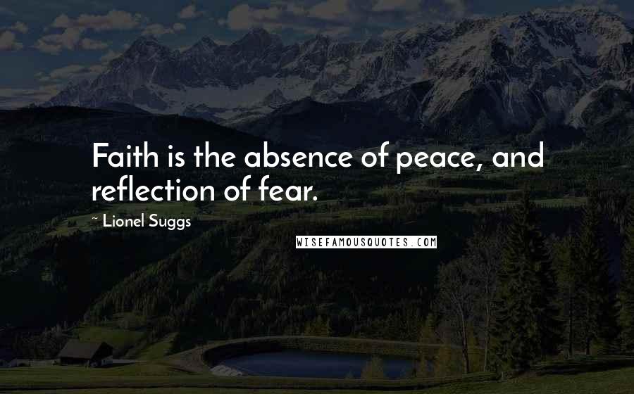 Lionel Suggs Quotes: Faith is the absence of peace, and reflection of fear.