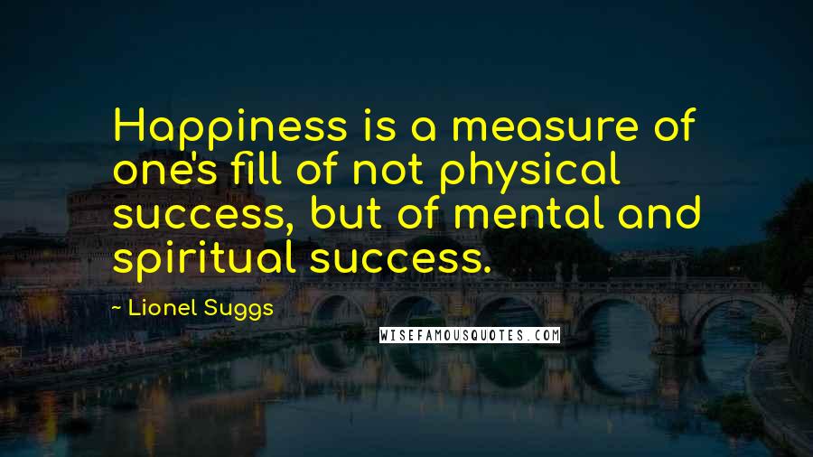 Lionel Suggs Quotes: Happiness is a measure of one's fill of not physical success, but of mental and spiritual success.