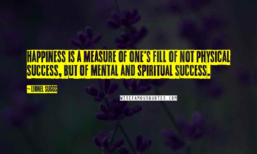 Lionel Suggs Quotes: Happiness is a measure of one's fill of not physical success, but of mental and spiritual success.