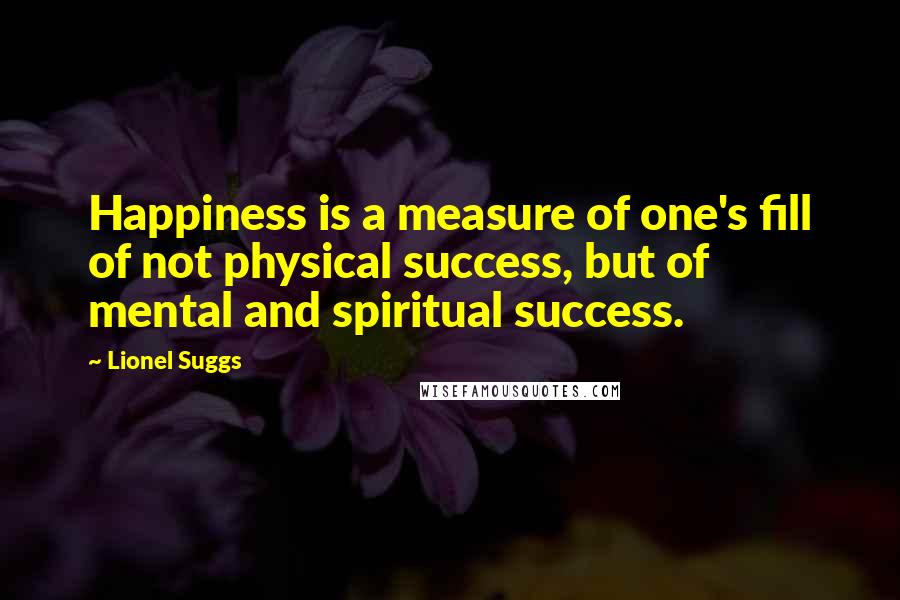 Lionel Suggs Quotes: Happiness is a measure of one's fill of not physical success, but of mental and spiritual success.