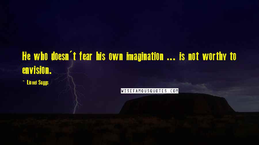 Lionel Suggs Quotes: He who doesn't fear his own imagination ... is not worthy to envision.