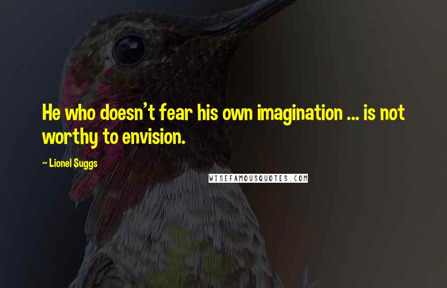 Lionel Suggs Quotes: He who doesn't fear his own imagination ... is not worthy to envision.