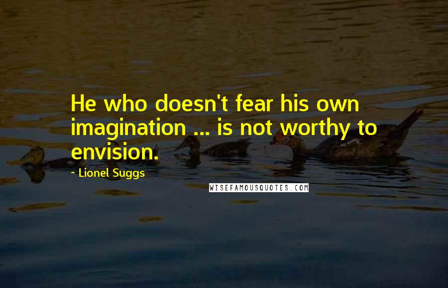 Lionel Suggs Quotes: He who doesn't fear his own imagination ... is not worthy to envision.