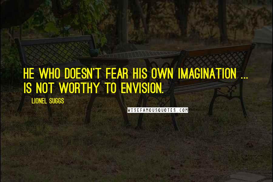 Lionel Suggs Quotes: He who doesn't fear his own imagination ... is not worthy to envision.