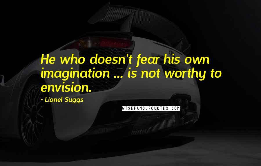 Lionel Suggs Quotes: He who doesn't fear his own imagination ... is not worthy to envision.