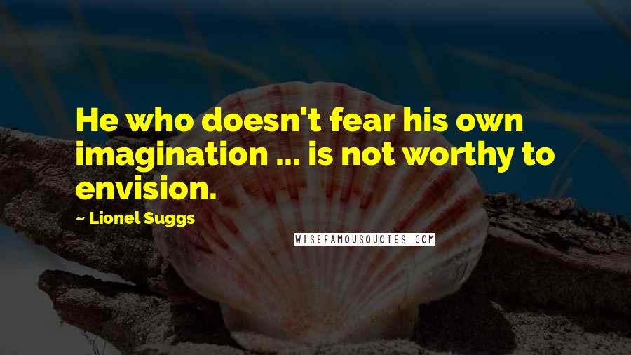 Lionel Suggs Quotes: He who doesn't fear his own imagination ... is not worthy to envision.