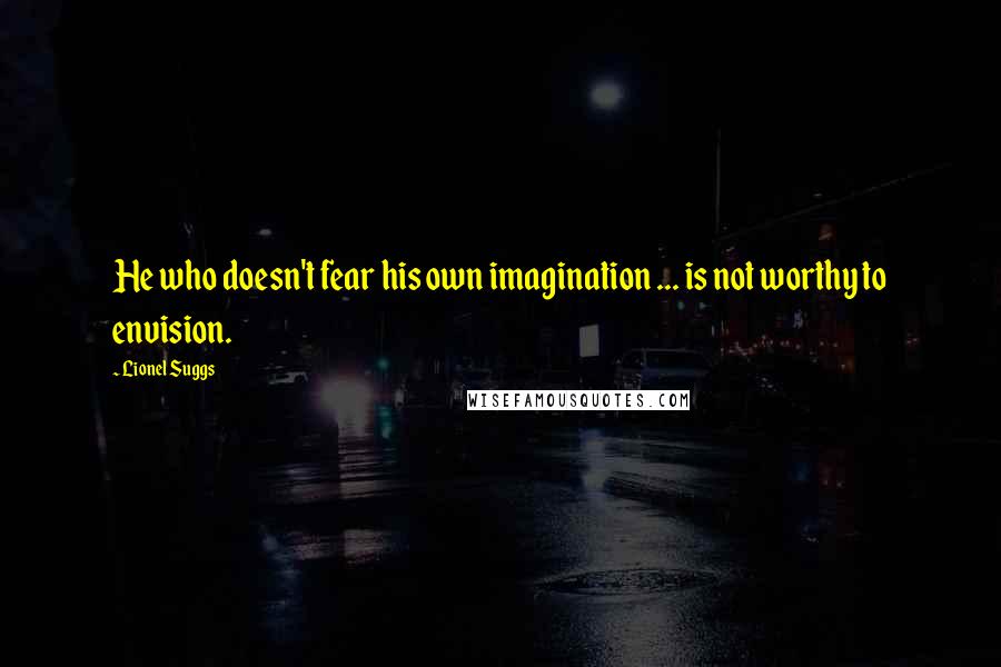 Lionel Suggs Quotes: He who doesn't fear his own imagination ... is not worthy to envision.