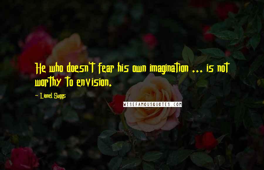 Lionel Suggs Quotes: He who doesn't fear his own imagination ... is not worthy to envision.