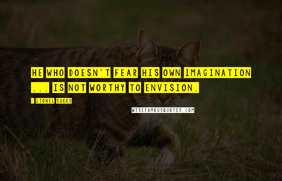 Lionel Suggs Quotes: He who doesn't fear his own imagination ... is not worthy to envision.