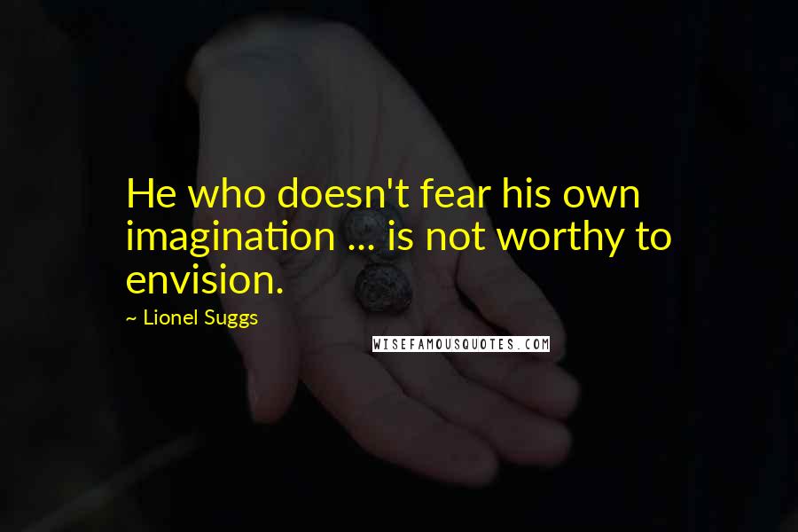 Lionel Suggs Quotes: He who doesn't fear his own imagination ... is not worthy to envision.