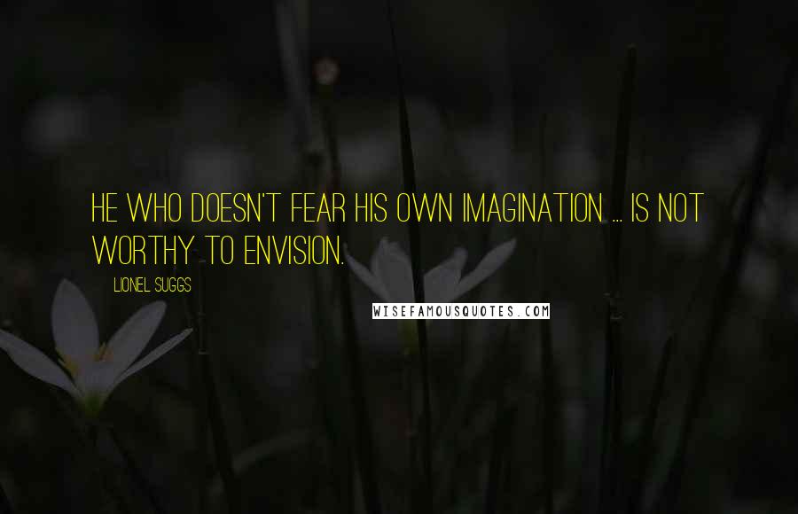 Lionel Suggs Quotes: He who doesn't fear his own imagination ... is not worthy to envision.