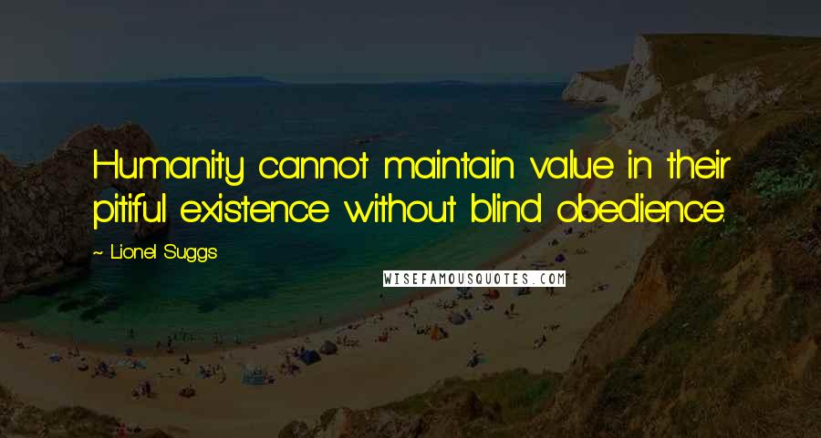 Lionel Suggs Quotes: Humanity cannot maintain value in their pitiful existence without blind obedience.