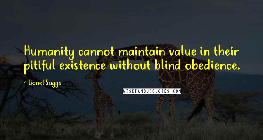 Lionel Suggs Quotes: Humanity cannot maintain value in their pitiful existence without blind obedience.