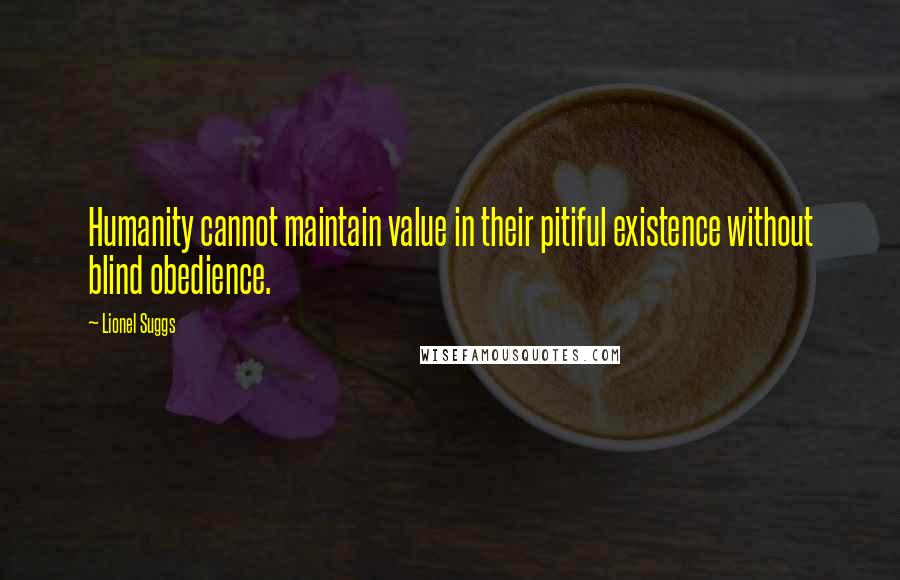 Lionel Suggs Quotes: Humanity cannot maintain value in their pitiful existence without blind obedience.