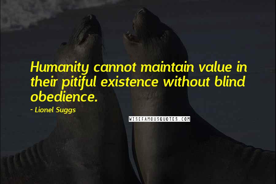 Lionel Suggs Quotes: Humanity cannot maintain value in their pitiful existence without blind obedience.